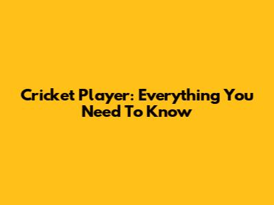 Cricket Player: Everything You Need To Know