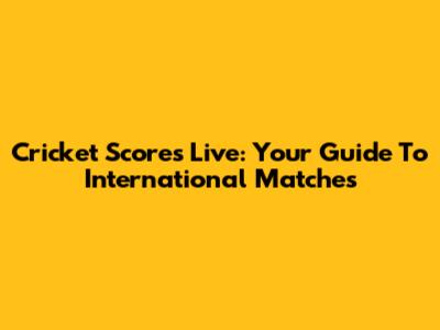 Cricket Scores Live: Your Guide To International Matches