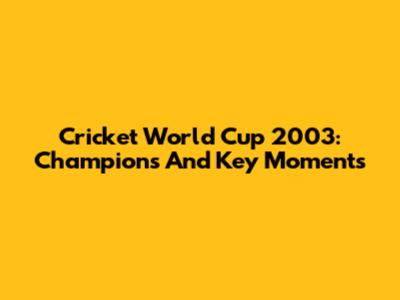 Cricket World Cup 2003: Champions And Key Moments