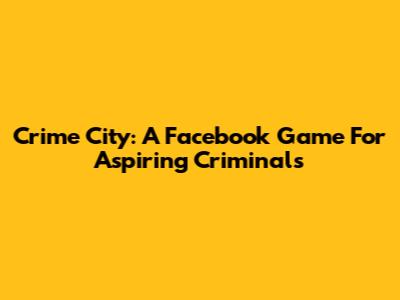 Crime City: A Facebook Game For Aspiring Criminals