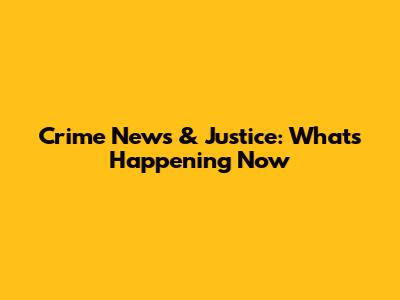 Crime News & Justice: What's Happening Now