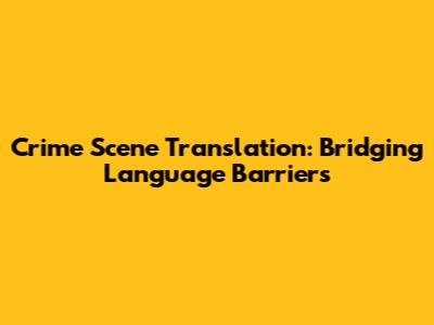 Crime Scene Translation: Bridging Language Barriers
