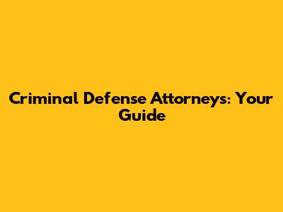 Criminal Defense Attorneys: Your Guide