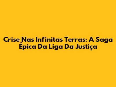 Crise Nas Infinitas Terras: A Saga Épica Da Liga Da Justiça