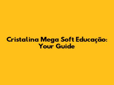 Cristalina Mega Soft Educação: Your Guide