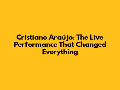 Cristiano Araújo: The Live Performance That Changed Everything