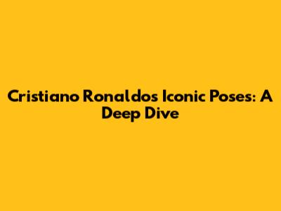 Cristiano Ronaldo's Iconic Poses: A Deep Dive