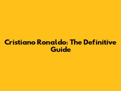 Cristiano Ronaldo: The Definitive Guide