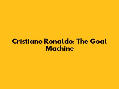 Cristiano Ronaldo: The Goal Machine