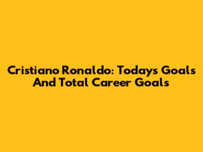 Cristiano Ronaldo: Today's Goals And Total Career Goals