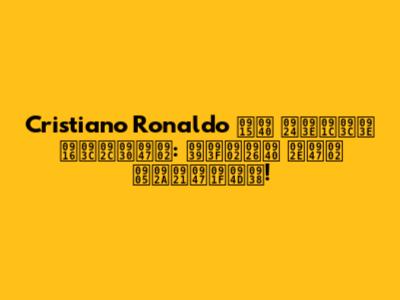 Cristiano Ronaldo की ताज़ा ख़बरें: हिंदी में अपडेट्स!