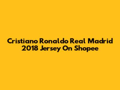 Cristiano Ronaldo Real Madrid 2018 Jersey On Shopee
