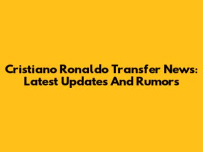Cristiano Ronaldo Transfer News: Latest Updates And Rumors