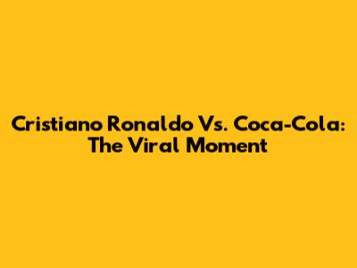 Cristiano Ronaldo Vs. Coca-Cola: The Viral Moment
