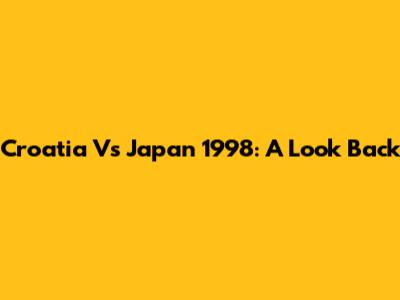 Croatia Vs Japan 1998: A Look Back