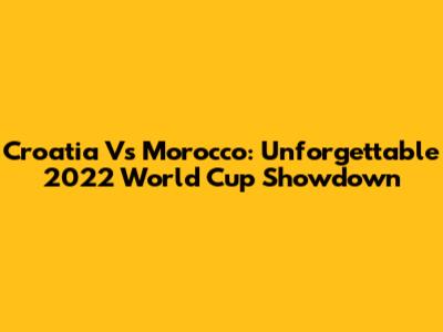 Croatia Vs Morocco: Unforgettable 2022 World Cup Showdown
