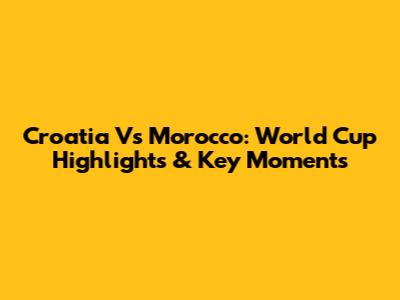 Croatia Vs Morocco: World Cup Highlights & Key Moments