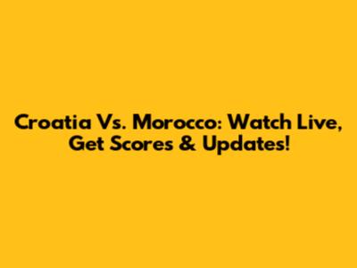 Croatia Vs. Morocco: Watch Live, Get Scores & Updates!