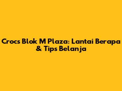 Crocs Blok M Plaza: Lantai Berapa & Tips Belanja
