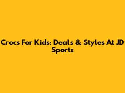 Crocs For Kids: Deals & Styles At JD Sports