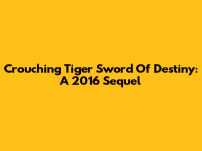 Crouching Tiger Sword Of Destiny: A 2016 Sequel