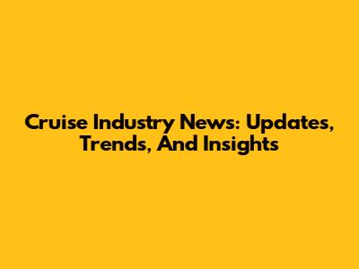 Cruise Industry News: Updates, Trends, And Insights
