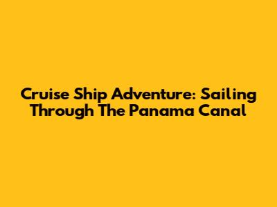 Cruise Ship Adventure: Sailing Through The Panama Canal