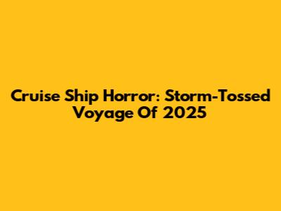 Cruise Ship Horror: Storm-Tossed Voyage Of 2025