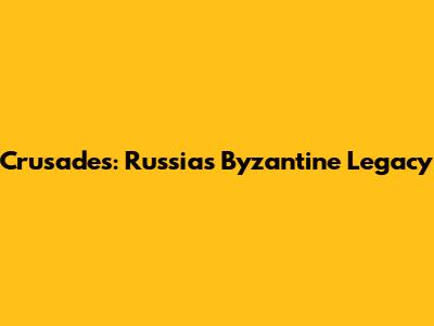 Crusades: Russia's Byzantine Legacy