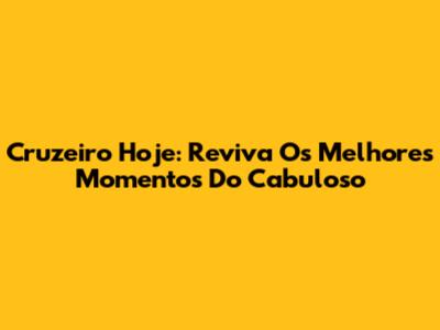 Cruzeiro Hoje: Reviva Os Melhores Momentos Do Cabuloso