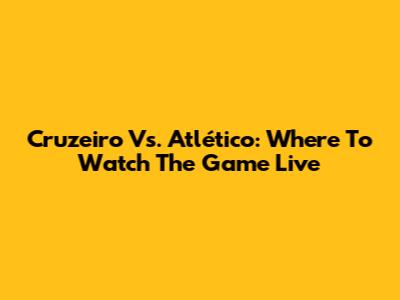 Cruzeiro Vs. Atlético: Where To Watch The Game Live