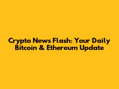 Crypto News Flash: Your Daily Bitcoin & Ethereum Update