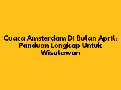 Cuaca Amsterdam Di Bulan April: Panduan Lengkap Untuk Wisatawan
