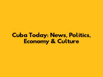 Cuba Today: News, Politics, Economy & Culture
