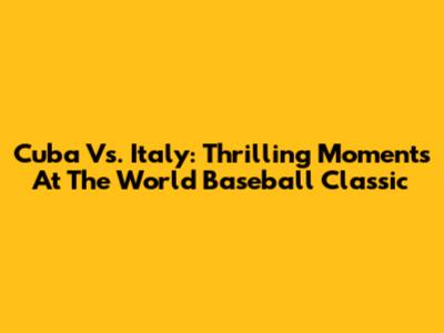 Cuba Vs. Italy: Thrilling Moments At The World Baseball Classic