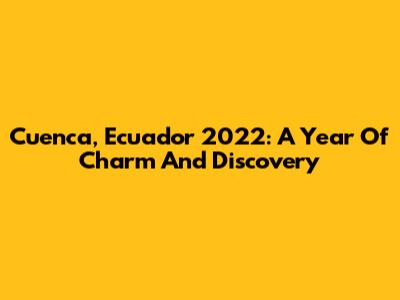 Cuenca, Ecuador 2022: A Year Of Charm And Discovery