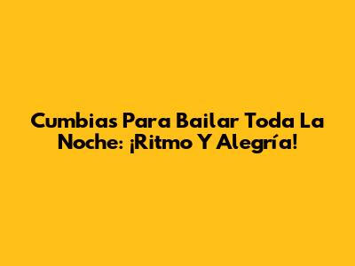 Cumbias Para Bailar Toda La Noche: ¡Ritmo Y Alegría!