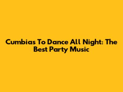 Cumbias To Dance All Night: The Best Party Music