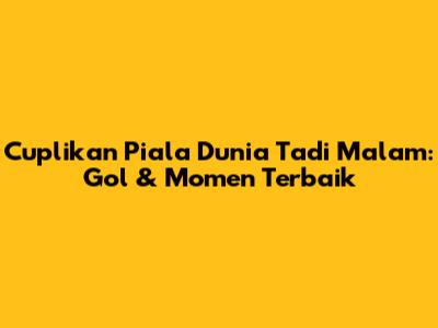 Cuplikan Piala Dunia Tadi Malam: Gol & Momen Terbaik