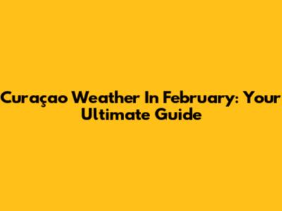 Curaçao Weather In February: Your Ultimate Guide