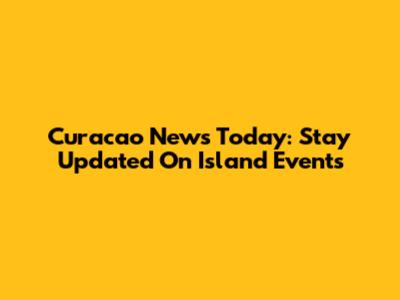 Curacao News Today: Stay Updated On Island Events