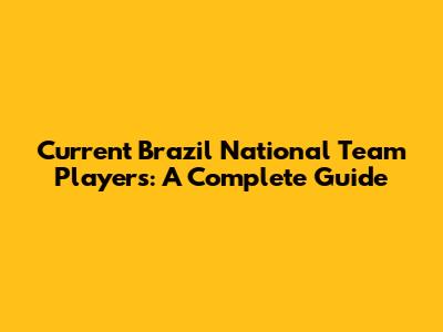 Current Brazil National Team Players: A Complete Guide