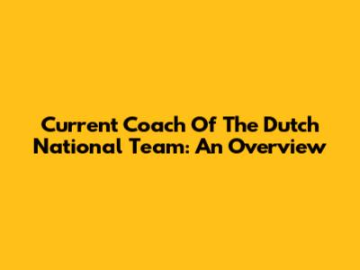 Current Coach Of The Dutch National Team: An Overview