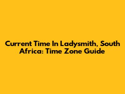 Current Time In Ladysmith, South Africa: Time Zone Guide