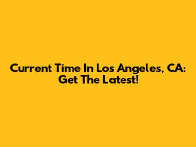 Current Time In Los Angeles, CA: Get The Latest!