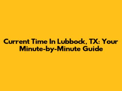 Current Time In Lubbock, TX: Your Minute-by-Minute Guide