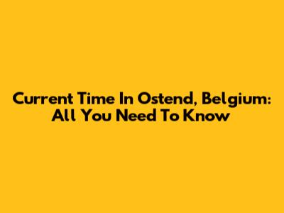 Current Time In Ostend, Belgium: All You Need To Know
