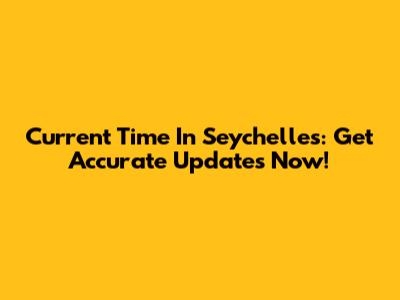 Current Time In Seychelles: Get Accurate Updates Now!