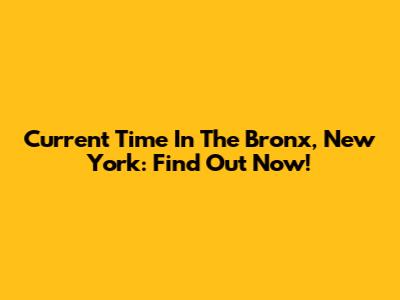 Current Time In The Bronx, New York: Find Out Now!
