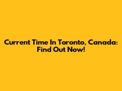 Current Time In Toronto, Canada: Find Out Now!